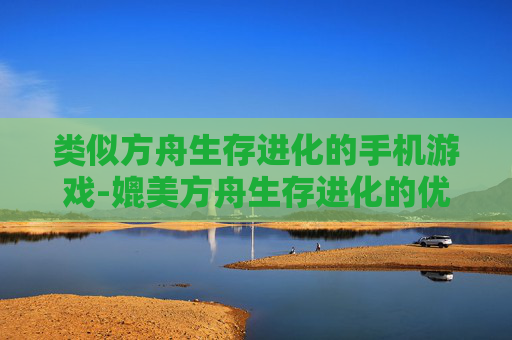 类似方舟生存进化的手机游戏-媲美方舟生存进化的优质手游推荐