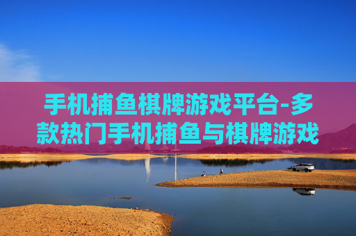 手机捕鱼棋牌游戏平台-多款热门手机捕鱼与棋牌游戏汇聚地