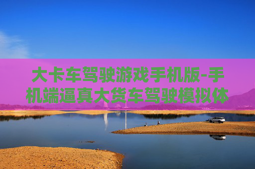 大卡车驾驶游戏手机版-手机端逼真大货车驾驶模拟体验