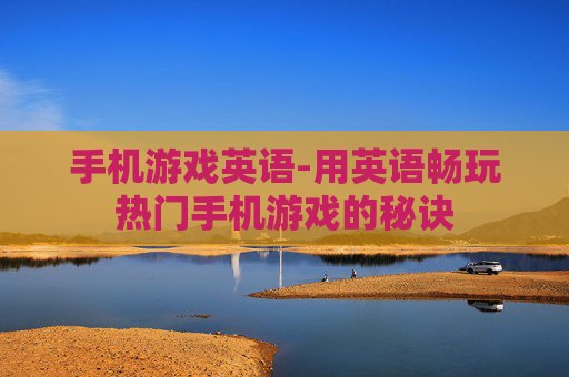 手机游戏英语-用英语畅玩热门手机游戏的秘诀