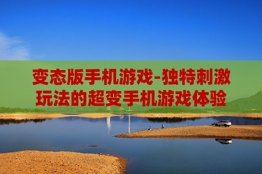 变态版手机游戏-独特刺激玩法的超变手机游戏体验