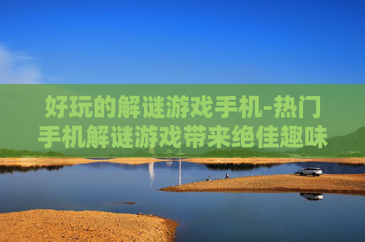 好玩的解谜游戏手机-热门手机解谜游戏带来绝佳趣味体验