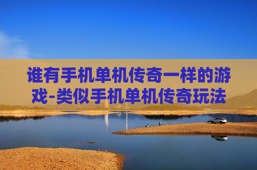 谁有手机单机传奇一样的游戏-类似手机单机传奇玩法的游戏推荐