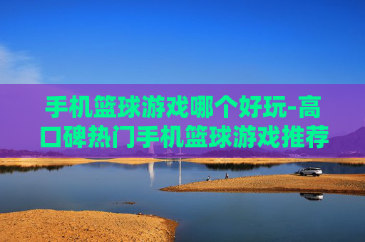手机篮球游戏哪个好玩-高口碑热门手机篮球游戏推荐