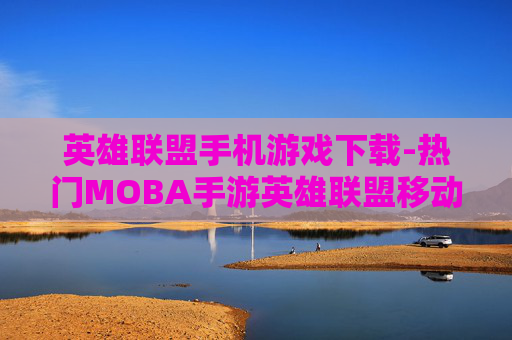 英雄联盟手机游戏下载-热门MOBA手游英雄联盟移动端获取途径