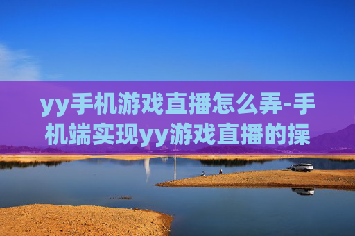 yy手机游戏直播怎么弄-手机端实现yy游戏直播的操作方法