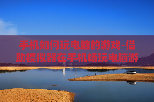 手机如何玩电脑的游戏-借助模拟器在手机畅玩电脑游戏方法