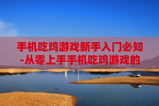 手机吃鸡游戏新手入门必知-从零上手手机吃鸡游戏的实用诀窍