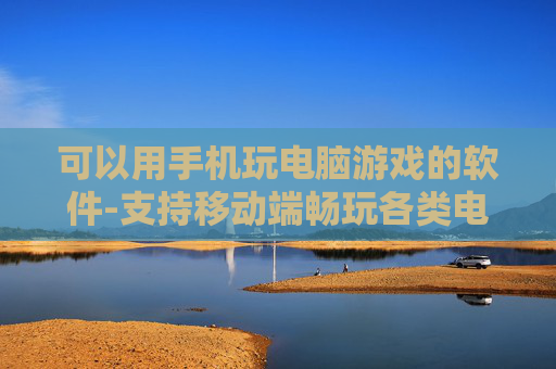 可以用手机玩电脑游戏的软件-支持移动端畅玩各类电脑游戏的应用