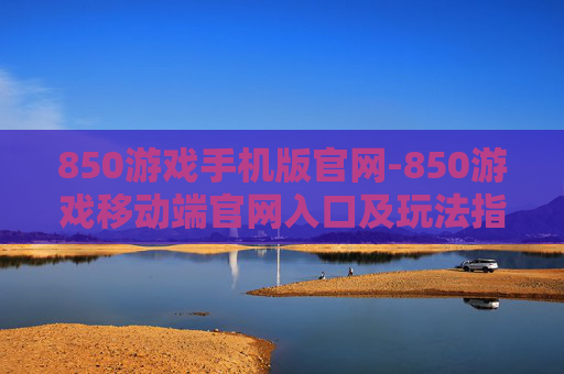 850游戏手机版官网-850游戏移动端官网入口及玩法指南
