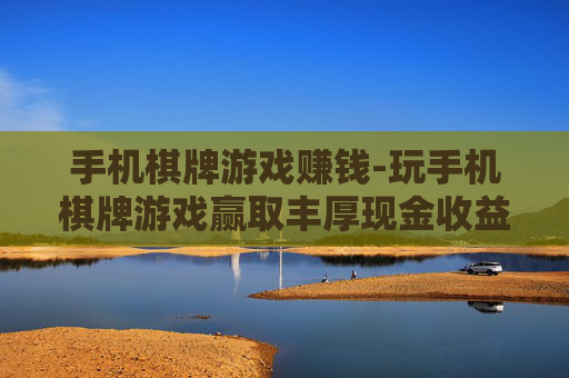 手机棋牌游戏赚钱-玩手机棋牌游戏赢取丰厚现金收益