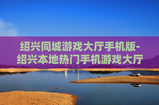 绍兴同城游戏大厅手机版-绍兴本地热门手机游戏大厅畅玩体验