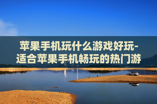 苹果手机玩什么游戏好玩-适合苹果手机畅玩的热门游戏推荐