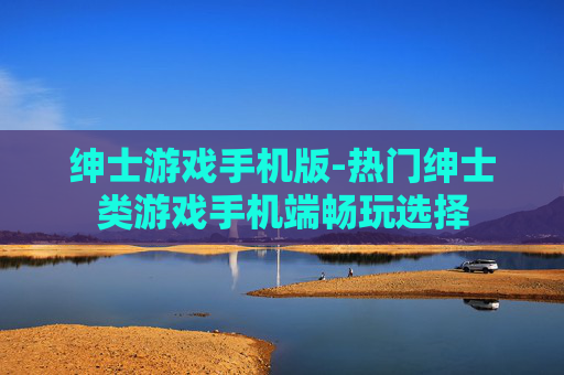绅士游戏手机版-热门绅士类游戏手机端畅玩选择