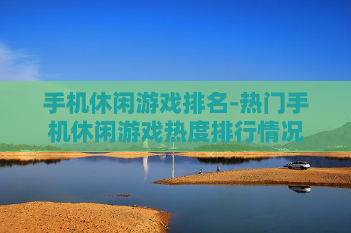 手机休闲游戏排名-热门手机休闲游戏热度排行情况