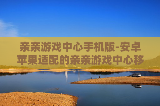 亲亲游戏中心手机版-安卓苹果适配的亲亲游戏中心移动端