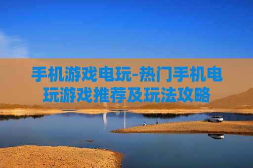手机游戏电玩-热门手机电玩游戏推荐及玩法攻略