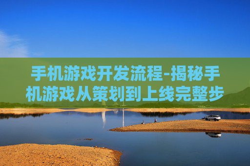 手机游戏开发流程-揭秘手机游戏从策划到上线完整步骤