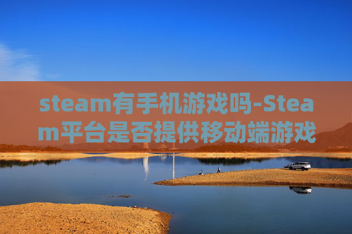 steam有手机游戏吗-Steam平台是否提供移动端游戏选择