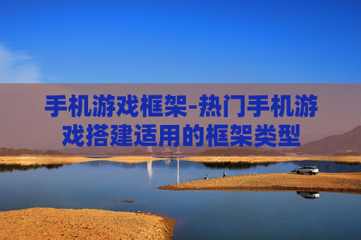 手机游戏框架-热门手机游戏搭建适用的框架类型