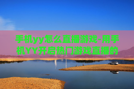 手机yy怎么直播游戏-用手机YY开启热门游戏直播的方法