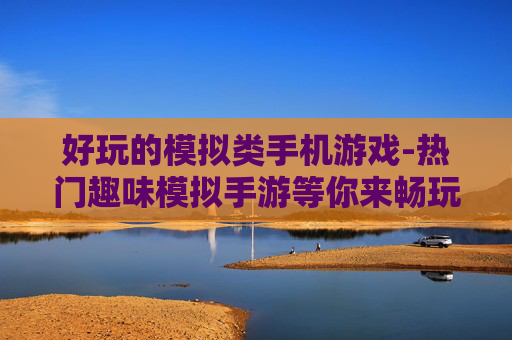 好玩的模拟类手机游戏-热门趣味模拟手游等你来畅玩体验