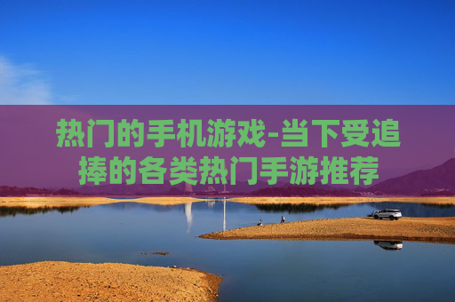 热门的手机游戏-当下受追捧的各类热门手游推荐