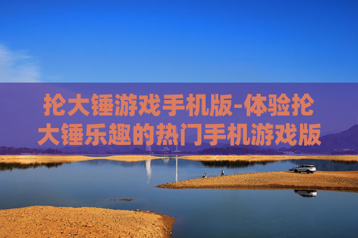 抡大锤游戏手机版-体验抡大锤乐趣的热门手机游戏版本