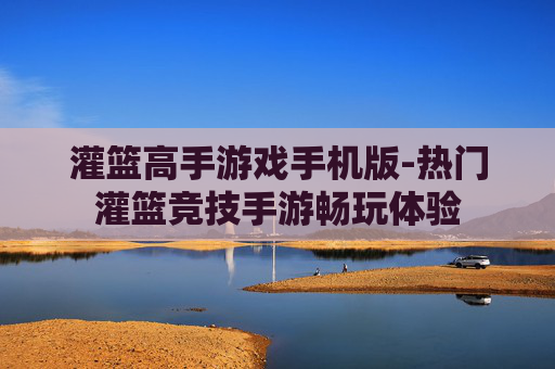 灌篮高手游戏手机版-热门灌篮竞技手游畅玩体验