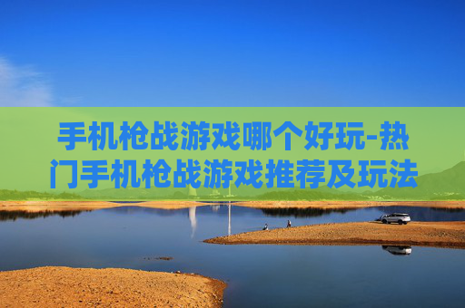 手机枪战游戏哪个好玩-热门手机枪战游戏推荐及玩法评测