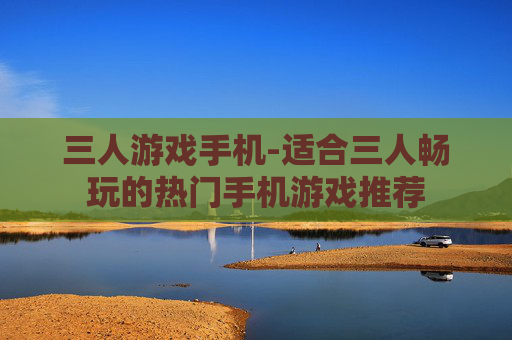 三人游戏手机-适合三人畅玩的热门手机游戏推荐