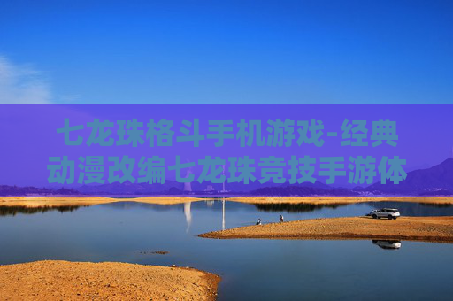 七龙珠格斗手机游戏-经典动漫改编七龙珠竞技手游体验