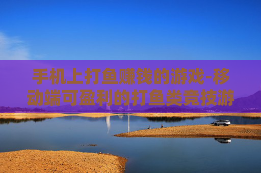 手机上打鱼赚钱的游戏-移动端可盈利的打鱼类竞技游戏