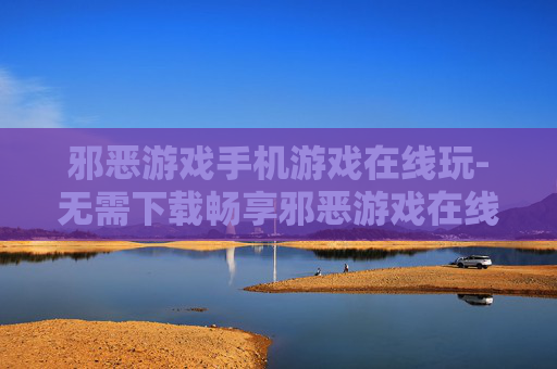 邪恶游戏手机游戏在线玩-无需下载畅享邪恶游戏在线畅玩体验