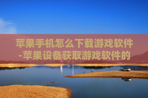 苹果手机怎么下载游戏软件-苹果设备获取游戏软件的详细下载途径