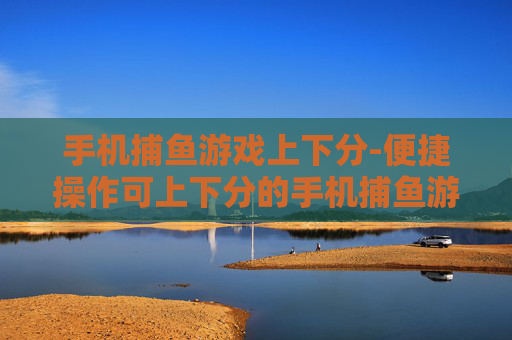 手机捕鱼游戏上下分-便捷操作可上下分的手机捕鱼游戏体验