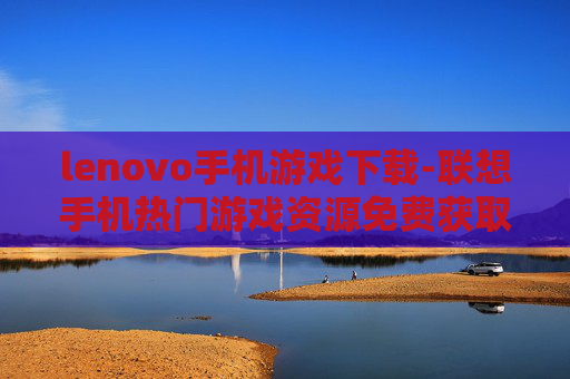 lenovo手机游戏下载-联想手机热门游戏资源免费获取途径