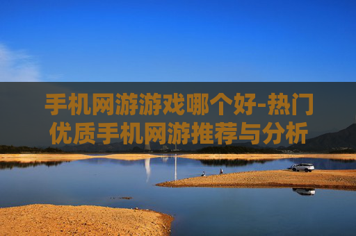 手机网游游戏哪个好-热门优质手机网游推荐与分析