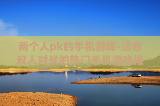 两个人pk的手机游戏-适合双人对战的热门手机游戏推荐