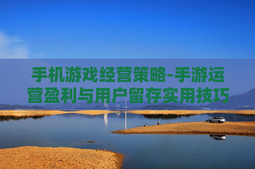 手机游戏经营策略-手游运营盈利与用户留存实用技巧