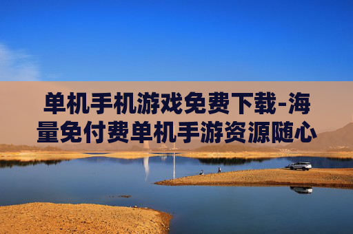 单机手机游戏免费下载-海量免付费单机手游资源随心下