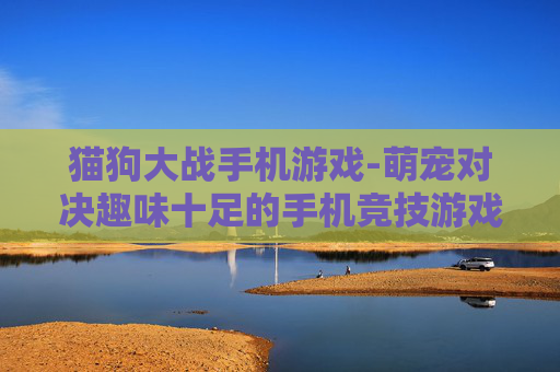 猫狗大战手机游戏-萌宠对决趣味十足的手机竞技游戏