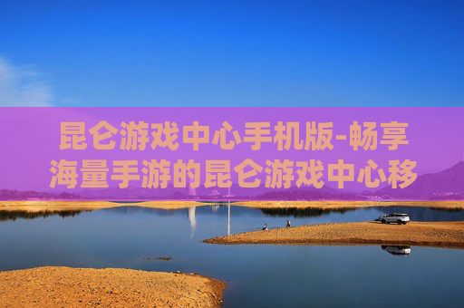 昆仑游戏中心手机版-畅享海量手游的昆仑游戏中心移动端