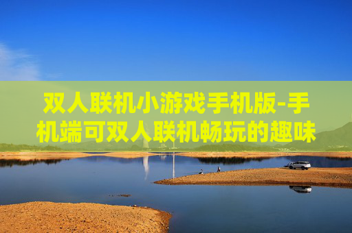 双人联机小游戏手机版-手机端可双人联机畅玩的趣味小游戏