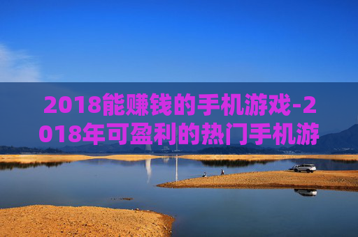 2018能赚钱的手机游戏-2018年可盈利的热门手机游戏推荐