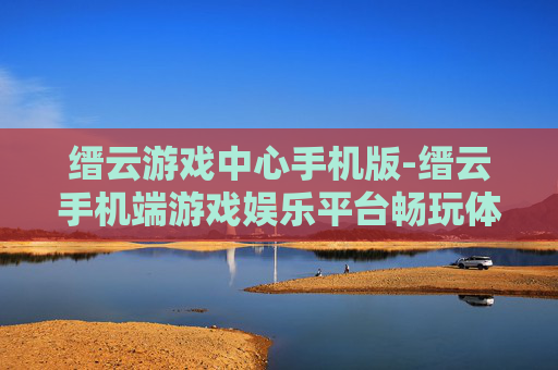 缙云游戏中心手机版-缙云手机端游戏娱乐平台畅玩体验
