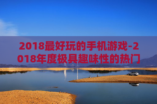 2018最好玩的手机游戏-2018年度极具趣味性的热门手机游戏推荐