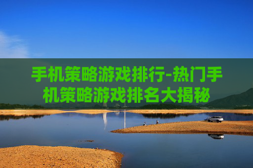 手机策略游戏排行-热门手机策略游戏排名大揭秘