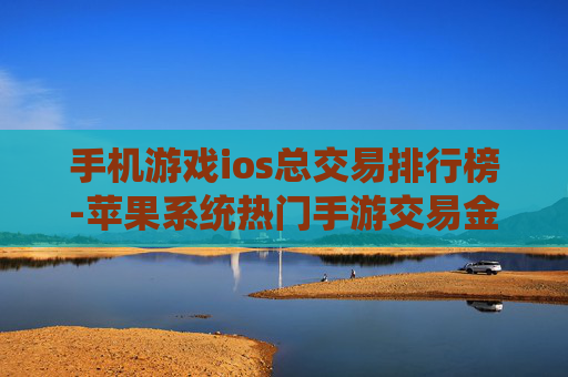 手机游戏ios总交易排行榜-苹果系统热门手游交易金额排名情况