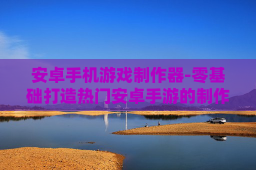 安卓手机游戏制作器-零基础打造热门安卓手游的制作工具